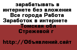 зарабатывать в интернете без вложения - Все города Работа » Заработок в интернете   . Томская обл.,Стрежевой г.